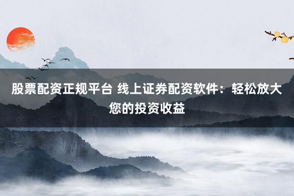 股票配资正规平台 线上证券配资软件：轻松放大您的投资收益