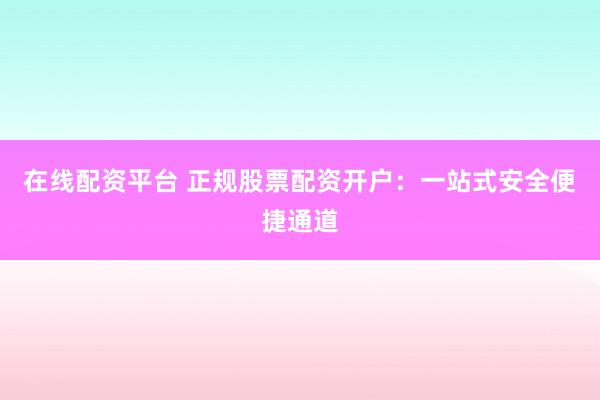 在线配资平台 正规股票配资开户：一站式安全便捷通道