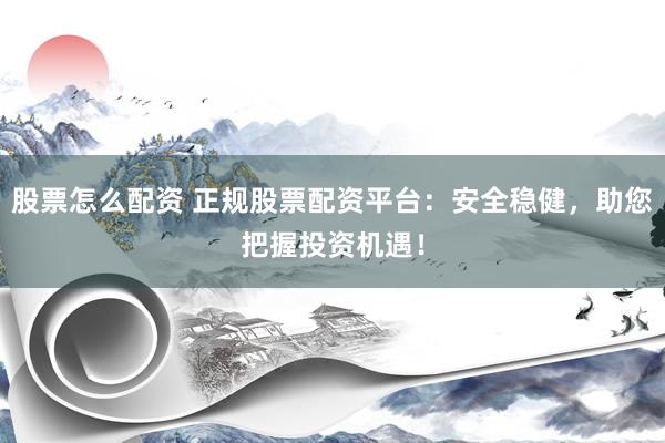 股票怎么配资 正规股票配资平台：安全稳健，助您把握投资机遇！