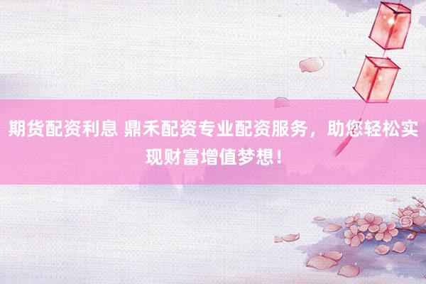 期货配资利息 鼎禾配资专业配资服务，助您轻松实现财富增值梦想！