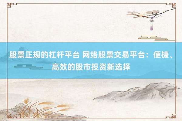 股票正规的杠杆平台 网络股票交易平台：便捷、高效的股市投资新选择