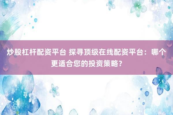 炒股杠杆配资平台 探寻顶级在线配资平台：哪个更适合您的投资策略？