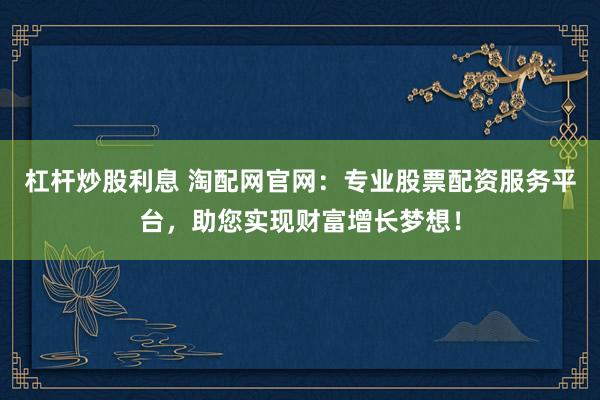 杠杆炒股利息 淘配网官网：专业股票配资服务平台，助您实现财富增长梦想！