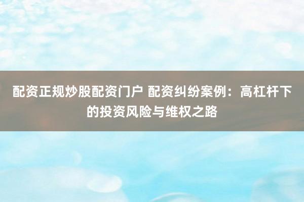 配资正规炒股配资门户 配资纠纷案例：高杠杆下的投资风险与维权之路