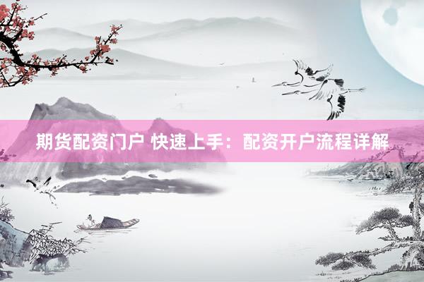 期货配资门户 快速上手：配资开户流程详解