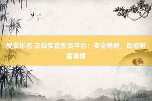 配资排名 正规实盘配资平台：安全稳健，助您财富增值