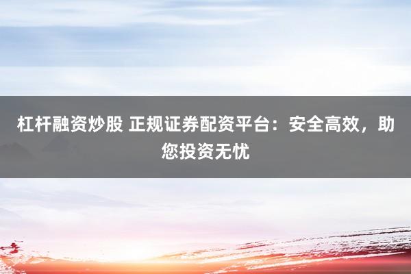 杠杆融资炒股 正规证券配资平台：安全高效，助您投资无忧