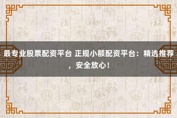 最专业股票配资平台 正规小额配资平台：精选推荐，安全放心！