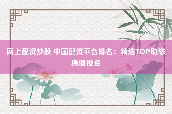 网上配资炒股 中国配资平台排名：精选TOP助您稳健投资