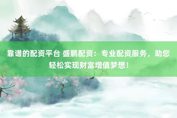 靠谱的配资平台 盛鹏配资：专业配资服务，助您轻松实现财富增值梦想！