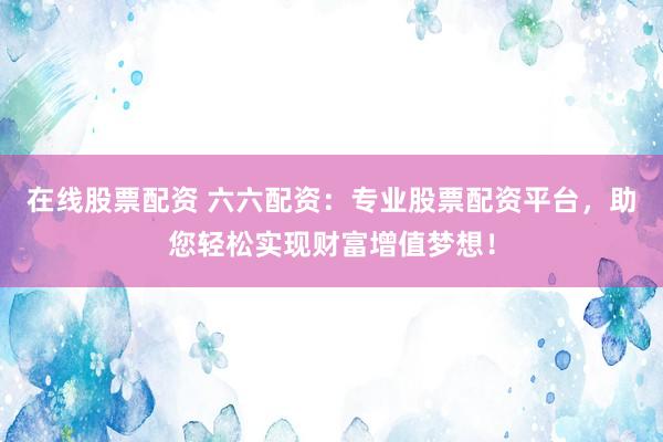 在线股票配资 六六配资：专业股票配资平台，助您轻松实现财富增值梦想！