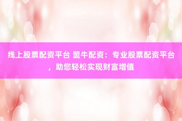 线上股票配资平台 盟牛配资：专业股票配资平台，助您轻松实现财富增值
