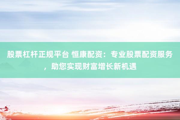 股票杠杆正规平台 恒康配资：专业股票配资服务，助您实现财富增长新机遇