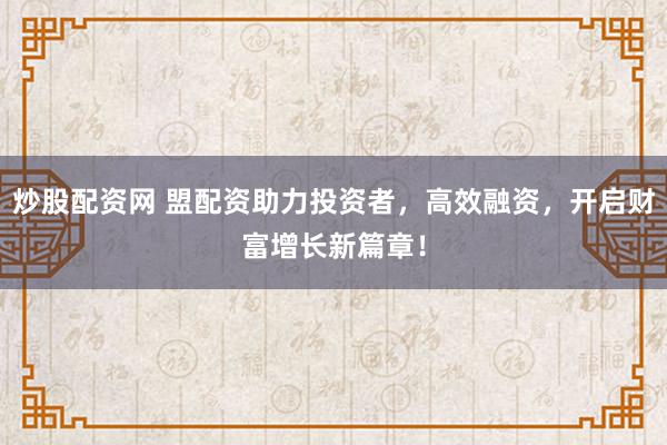 炒股配资网 盟配资助力投资者，高效融资，开启财富增长新篇章！