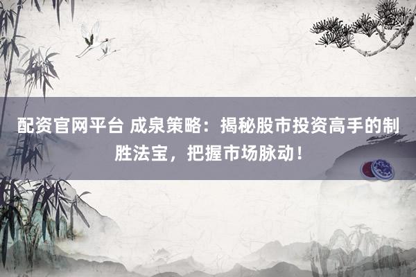 配资官网平台 成泉策略：揭秘股市投资高手的制胜法宝，把握市场脉动！