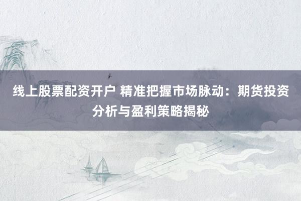 线上股票配资开户 精准把握市场脉动：期货投资分析与盈利策略揭秘