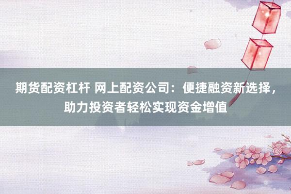 期货配资杠杆 网上配资公司：便捷融资新选择，助力投资者轻松实现资金增值