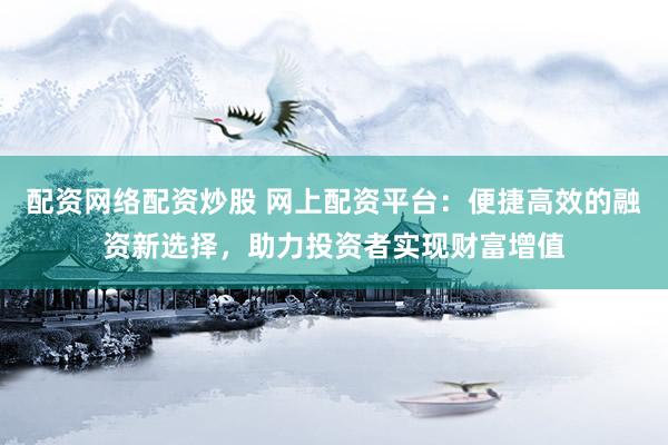 配资网络配资炒股 网上配资平台：便捷高效的融资新选择，助力投资者实现财富增值