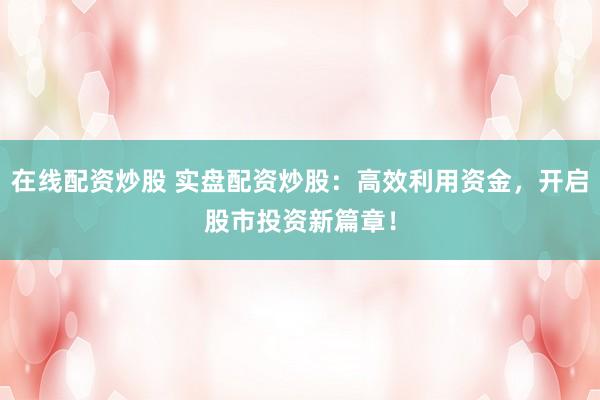 在线配资炒股 实盘配资炒股：高效利用资金，开启股市投资新篇章！