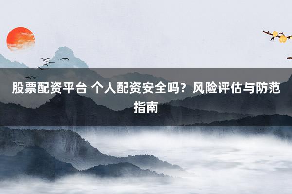 股票配资平台 个人配资安全吗？风险评估与防范指南