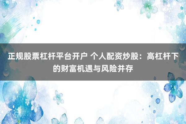 正规股票杠杆平台开户 个人配资炒股：高杠杆下的财富机遇与风险并存