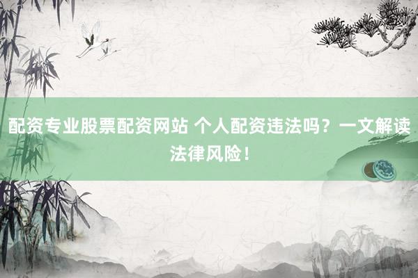 配资专业股票配资网站 个人配资违法吗？一文解读法律风险！