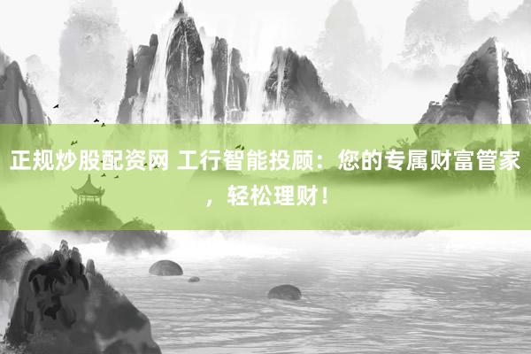 正规炒股配资网 工行智能投顾：您的专属财富管家，轻松理财！