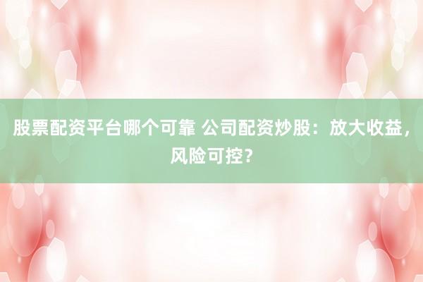 股票配资平台哪个可靠 公司配资炒股：放大收益，风险可控？