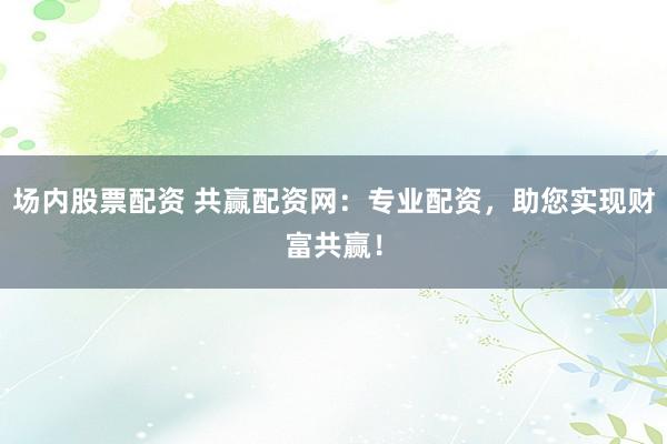 场内股票配资 共赢配资网：专业配资，助您实现财富共赢！