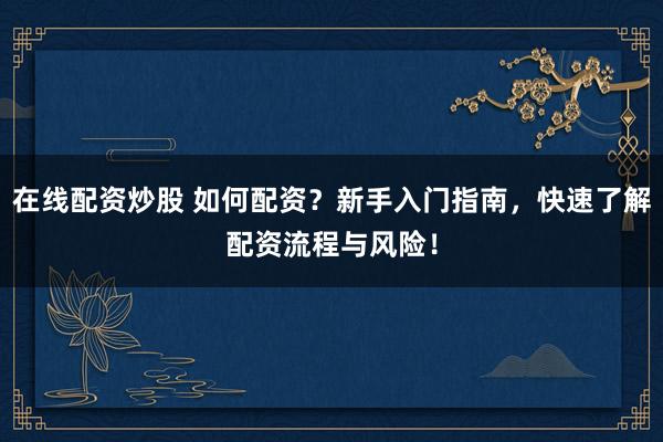 在线配资炒股 如何配资？新手入门指南，快速了解配资流程与风险！