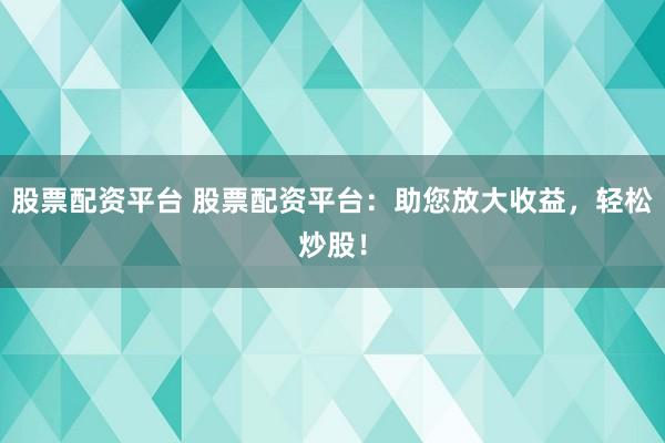 股票配资平台 股票配资平台：助您放大收益，轻松炒股！