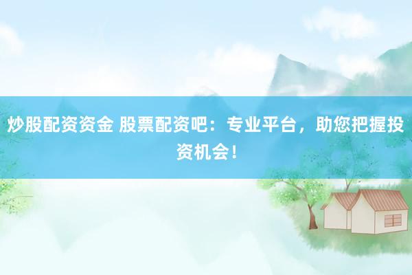炒股配资资金 股票配资吧：专业平台，助您把握投资机会！