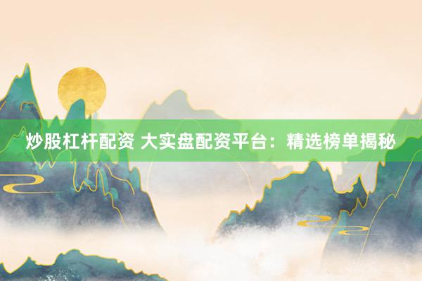 炒股杠杆配资 大实盘配资平台：精选榜单揭秘