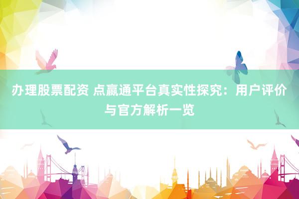 办理股票配资 点嬴通平台真实性探究：用户评价与官方解析一览