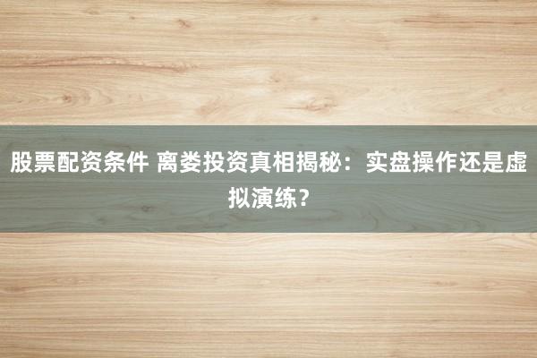 股票配资条件 离娄投资真相揭秘：实盘操作还是虚拟演练？