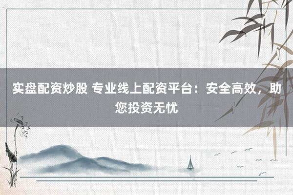 实盘配资炒股 专业线上配资平台：安全高效，助您投资无忧