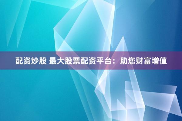 配资炒股 最大股票配资平台：助您财富增值