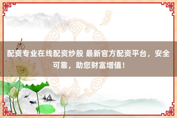 配资专业在线配资炒股 最新官方配资平台，安全可靠，助您财富增值！