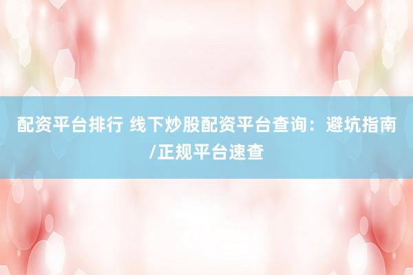 配资平台排行 线下炒股配资平台查询：避坑指南/正规平台速查