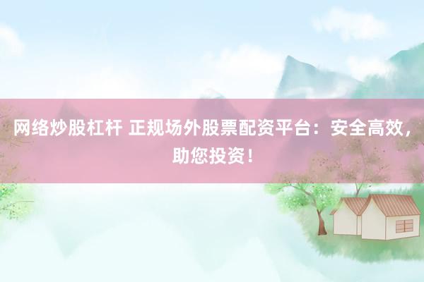 网络炒股杠杆 正规场外股票配资平台：安全高效，助您投资！