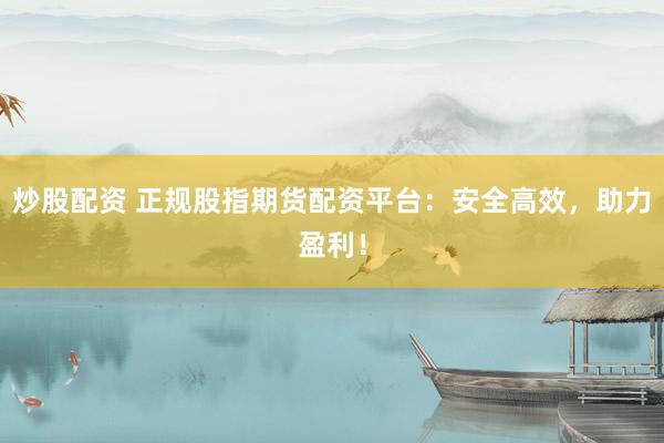 炒股配资 正规股指期货配资平台：安全高效，助力盈利！
