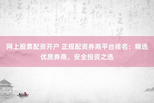 网上股票配资开户 正规配资券商平台排名：精选优质券商，安全投资之选