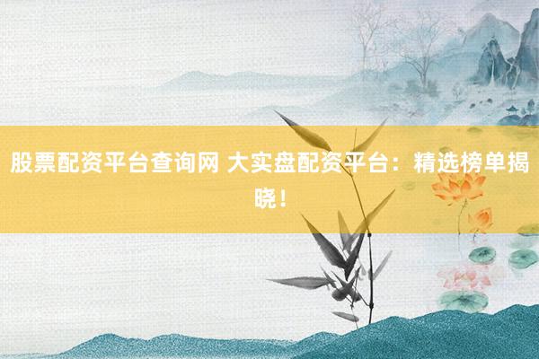 股票配资平台查询网 大实盘配资平台：精选榜单揭晓！