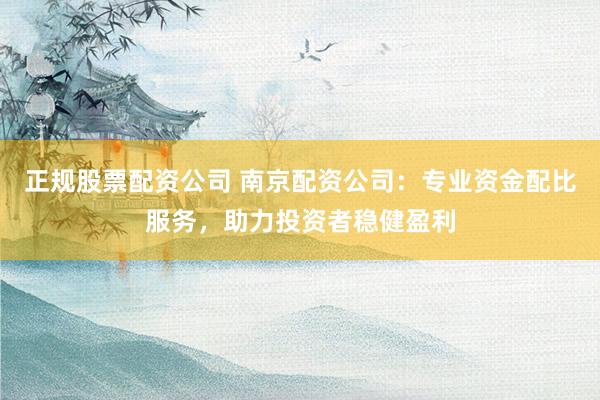 正规股票配资公司 南京配资公司：专业资金配比服务，助力投资者稳健盈利