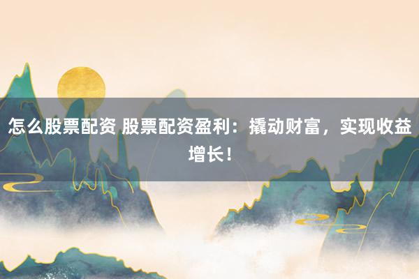 怎么股票配资 股票配资盈利：撬动财富，实现收益增长！