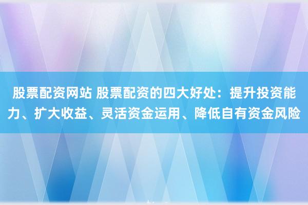 股票配资网站 股票配资的四大好处：提升投资能力、扩大收益、灵活资金运用、降低自有资金风险