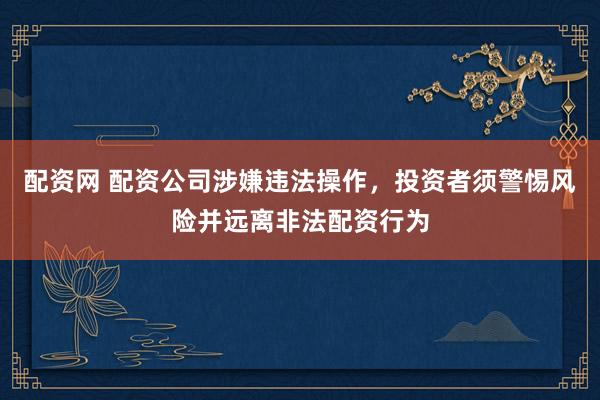 配资网 配资公司涉嫌违法操作，投资者须警惕风险并远离非法配资行为