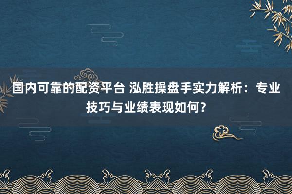 国内可靠的配资平台 泓胜操盘手实力解析：专业技巧与业绩表现如何？