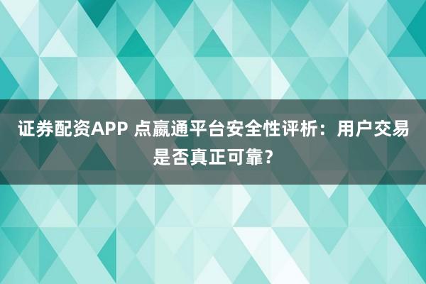证券配资APP 点嬴通平台安全性评析：用户交易是否真正可靠？