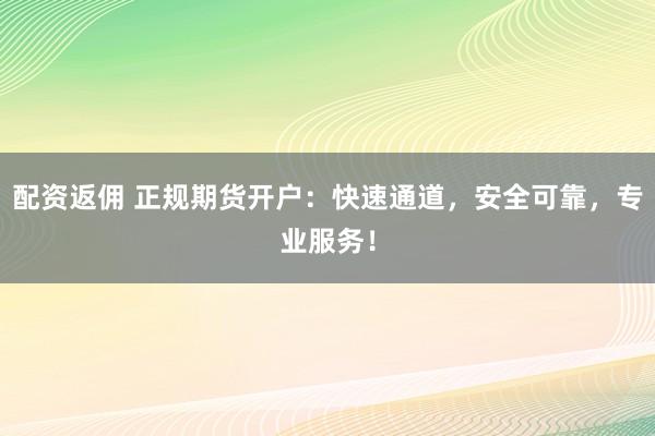 配资返佣 正规期货开户：快速通道，安全可靠，专业服务！